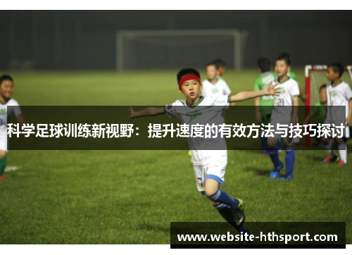 科学足球训练新视野：提升速度的有效方法与技巧探讨