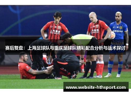 赛后复盘：上海足球队与重庆足球队精彩配合分析与战术探讨