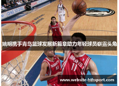 姚明携手青岛篮球发展新篇章助力年轻球员崭露头角