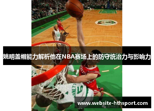 姚明盖帽能力解析他在NBA赛场上的防守统治力与影响力