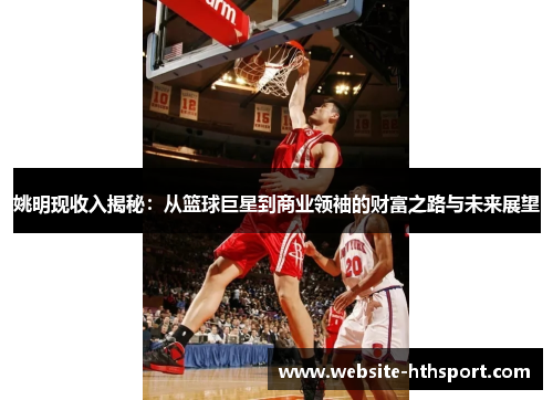 姚明现收入揭秘：从篮球巨星到商业领袖的财富之路与未来展望